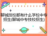 聊城技校都有什么学校中专招生(聊城中专技校招生)