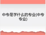 中专是学什么的专业(中专专业)