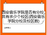 西安音乐学院是否有分校，共有多少个校区(西安音乐学院分校及校区数)