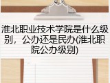 淮北职业技术学院是什么级别，公办还是民办(淮北职院公办级别)