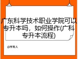 广东科学技术职业学院可以专升本吗，如何操作(广科专升本流程)