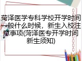 菏泽医学专科学校开学时间一般什么时候，新生入校注意事项(菏泽医专开学时间新生须知)