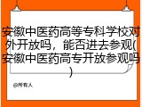 安徽中医药高等专科学校对外开放吗，能否进去参观(安徽中医药高专开放参观吗)