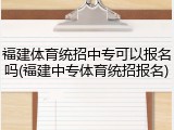 福建体育统招中专可以报名吗(福建中专体育统招报名)
