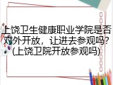 上饶卫生健康职业学院是否对外开放，让进去参观吗？(上饶卫院开放参观吗)