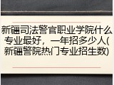 新疆司法警官职业学院什么专业最好，一年招多少人(新疆警院热门专业招生数)