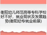 衡阳幼儿师范高等专科学校好不好，就业现状及发展趋势(衡阳幼专就业前景)