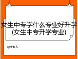 女生中专学什么专业好升学(女生中专升学专业)