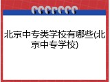 北京中专类学校有哪些(北京中专学校)