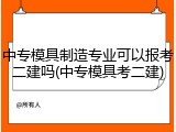 中专模具制造专业可以报考二建吗(中专模具考二建)