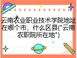 云南农业职业技术学院地址在哪个市，什么区县("云南农职院所在地")