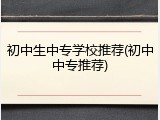 初中生中专学校推荐(初中中专推荐)