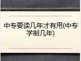 中专要读几年才有用(中专学制几年)