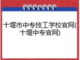 十堰市中专技工学校官网(十堰中专官网)
