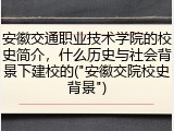 安徽交通职业技术学院的校史简介，什么历史与社会背景下建校的("安徽交院校史背景")