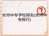 永州中专学校排名(永州中专排行)