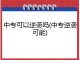 中专可以逆袭吗(中专逆袭可能)
