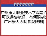 广州康大职业技术学院是否可以进校参观，有何限制(广州康大职院参观限制)