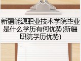新疆能源职业技术学院毕业是什么学历有何优势(新疆职院学历优势)