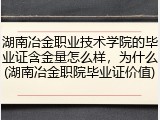 湖南冶金职业技术学院的毕业证含金量怎么样，为什么(湖南冶金职院毕业证价值)