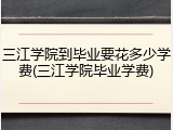 三江学院到毕业要花多少学费(三江学院毕业学费)