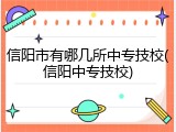 信阳市有哪几所中专技校(信阳中专技校)