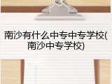 南沙有什么中专中专学校(南沙中专学校)
