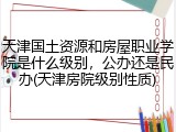 天津国土资源和房屋职业学院是什么级别，公办还是民办(天津房院级别性质)