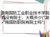 湖南国防工业职业技术学院有没有院士，大概多少("湖南国防职院有院士吗")