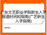 广东文艺职业学院新生入学报道时间和指南(广艺新生入学指南)