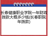 长春健康职业学院一年财政拨款大概多少钱(长春职院年拨款)