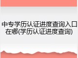 中专学历认证进度查询入口在哪(学历认证进度查询)