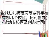 盐城幼儿师范高等专科学校有哪几个校区，何时创办(盐幼专校区及创办时间)