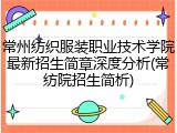 常州纺织服装职业技术学院最新招生简章深度分析(常纺院招生简析)