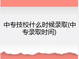 中专技校什么时候录取(中专录取时间)