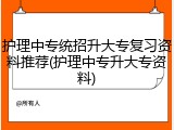 护理中专统招升大专复习资料推荐(护理中专升大专资料)