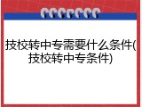 技校转中专需要什么条件(技校转中专条件)