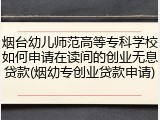 烟台幼儿师范高等专科学校如何申请在读间的创业无息贷款(烟幼专创业贷款申请)