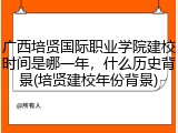 广西培贤国际职业学院建校时间是哪一年，什么历史背景(培贤建校年份背景)