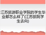江苏旅游职业学院的学生毕业都怎么样了(江苏旅院学生去向)