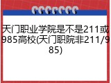 天门职业学院是不是211或985高校(天门职院非211/985)