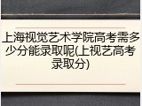 上海视觉艺术学院高考需多少分能录取呢(上视艺高考录取分)