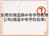 东莞市清溪镇中专学校名单公布(清溪中专学校名单)