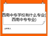西南中专学校有什么专业(西南中专专业)