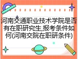 河南交通职业技术学院是否有在职研究生,报考条件如何(河南交院在职研条件)
