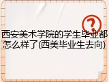 西安美术学院的学生毕业都怎么样了(西美毕业生去向)