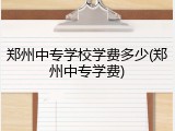郑州中专学校学费多少(郑州中专学费)