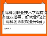 上海科创职业技术学院有没有就业指导，好就业吗(上海科创职院就业好吗)