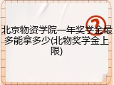 北京物资学院一年奖学金最多能拿多少(北物奖学金上限)