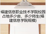 福建信息职业技术学院校园占地多少亩，多少师生(福建信息学院规模)